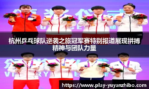 杭州乒乓球队逆袭之旅冠军赛特别报道展现拼搏精神与团队力量