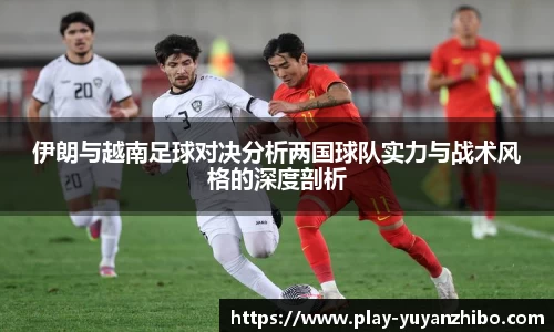 伊朗与越南足球对决分析两国球队实力与战术风格的深度剖析