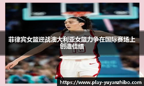 菲律宾女篮迎战澳大利亚女篮力争在国际赛场上创造佳绩